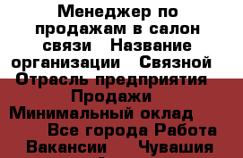 Менеджер по продажам в салон связи › Название организации ­ Связной › Отрасль предприятия ­ Продажи › Минимальный оклад ­ 28 000 - Все города Работа » Вакансии   . Чувашия респ.,Алатырь г.